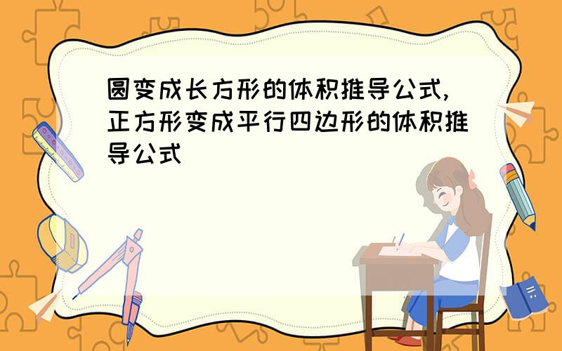 圆变成长方形的体积推导公式,正方形变成平行四边形的体积推导公式