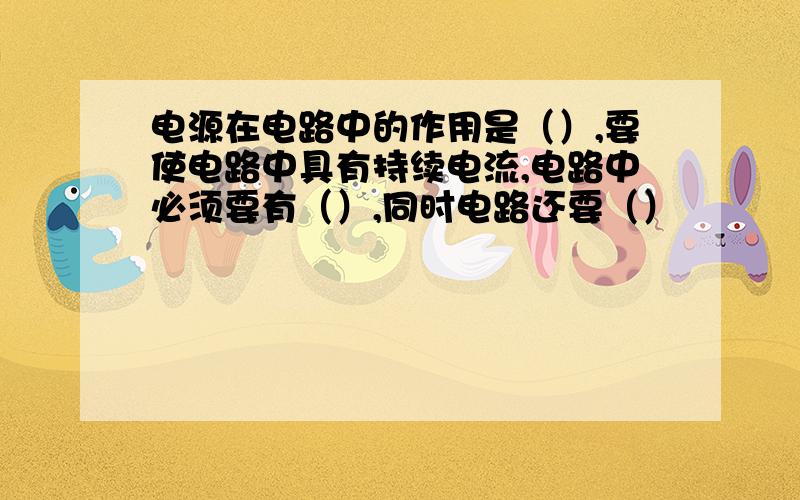 电源在电路中的作用是（）,要使电路中具有持续电流,电路中必须要有（）,同时电路还要（）