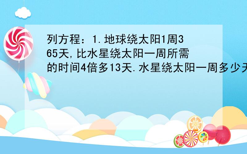 列方程：1.地球绕太阳1周365天,比水星绕太阳一周所需的时间4倍多13天.水星绕太阳一周多少天?