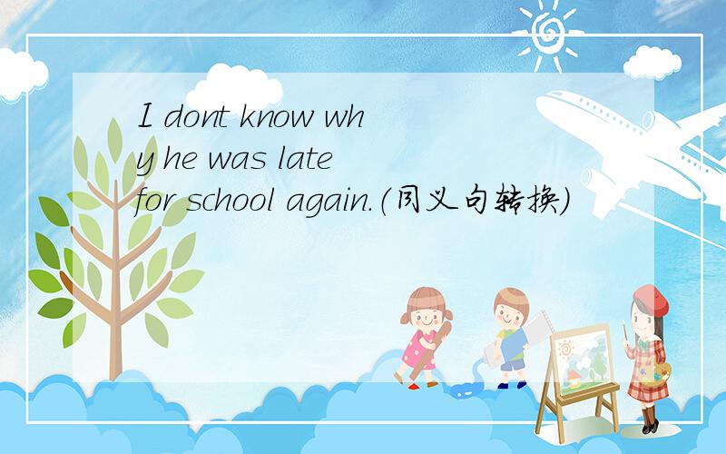 I dont know why he was late for school again.（同义句转换）