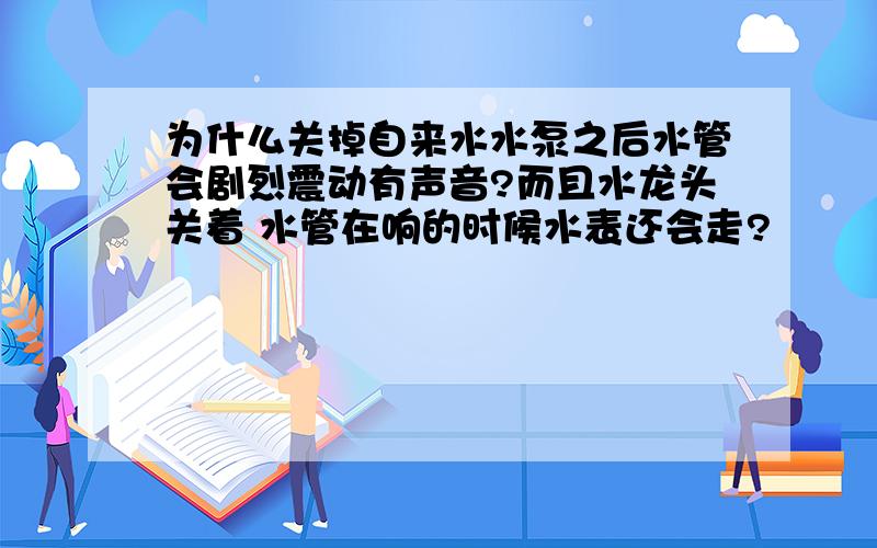 为什么关掉自来水水泵之后水管会剧烈震动有声音?而且水龙头关着 水管在响的时候水表还会走?