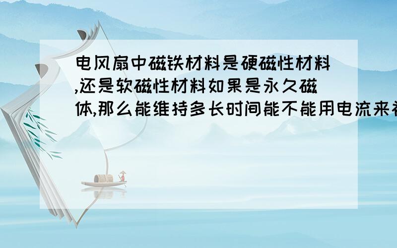 电风扇中磁铁材料是硬磁性材料,还是软磁性材料如果是永久磁体,那么能维持多长时间能不能用电流来补充磁性呢