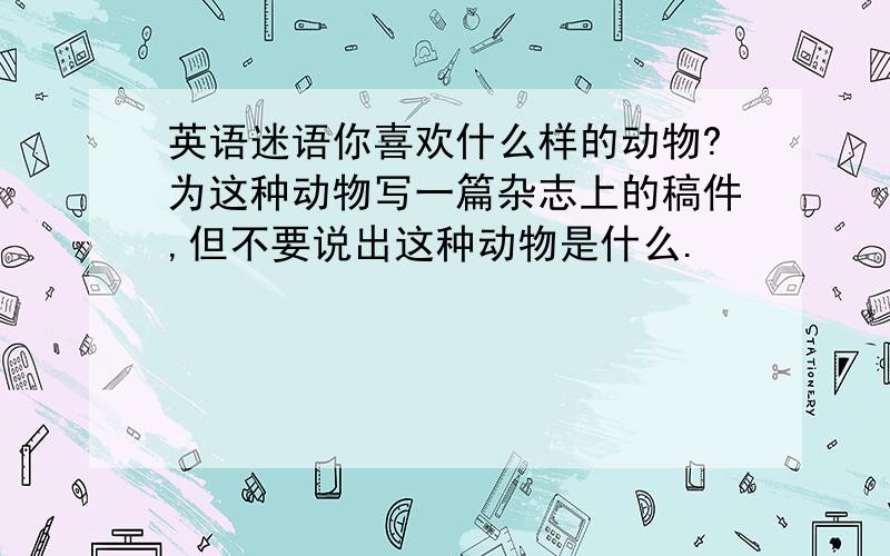 英语迷语你喜欢什么样的动物?为这种动物写一篇杂志上的稿件,但不要说出这种动物是什么.