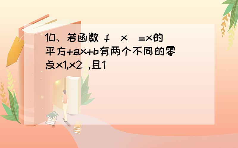 10、若函数 f(x)=x的平方+ax+b有两个不同的零点x1,x2 ,且1