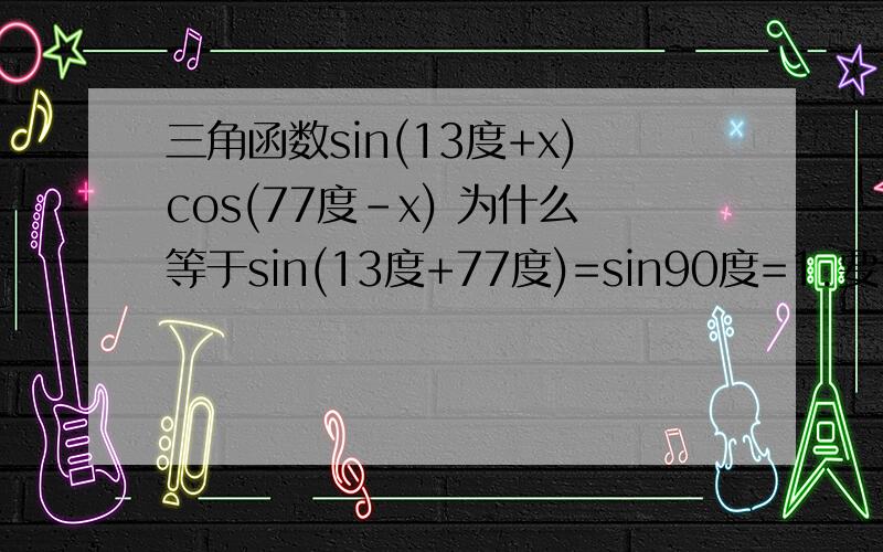 三角函数sin(13度+x)cos(77度-x) 为什么等于sin(13度+77度)=sin90度=1.要详细的方法