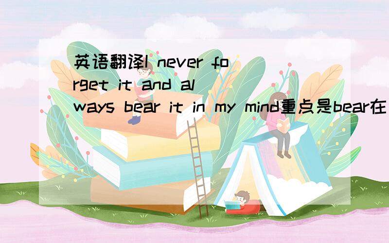 英语翻译I never forget it and always bear it in my mind重点是bear在句