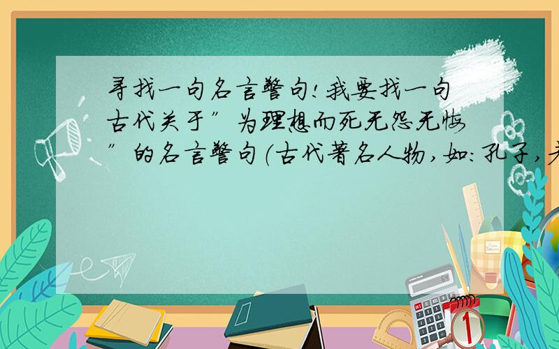 寻找一句名言警句!我要找一句古代关于”为理想而死无怨无悔”的名言警句（古代著名人物,如：孔子,老子.等等!