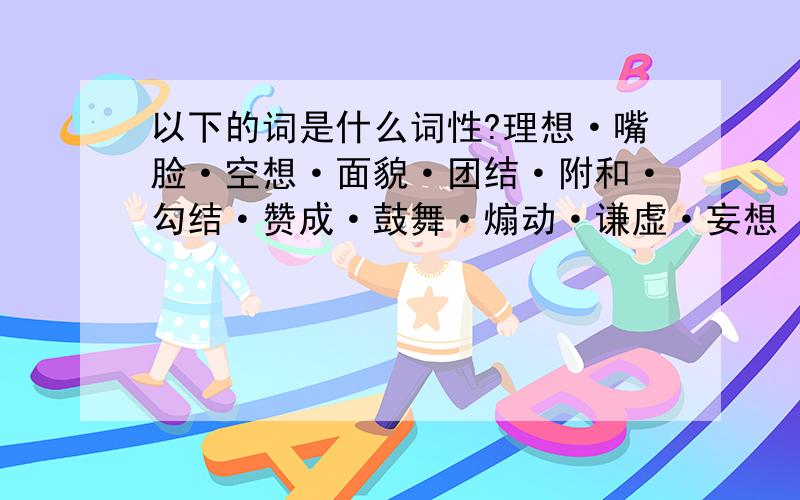 以下的词是什么词性?理想·嘴脸·空想·面貌·团结·附和·勾结·赞成·鼓舞·煽动·谦虚·妄想