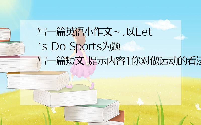 写一篇英语小作文~.以Let's Do Sports为题写一篇短文 提示内容1你对做运动的看法2你最喜欢的体育运动及喜欢