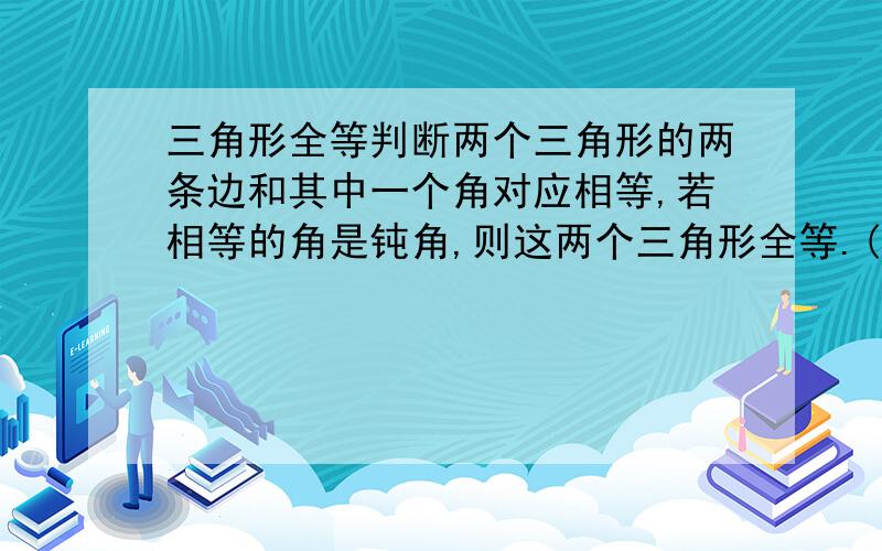 三角形全等判断两个三角形的两条边和其中一个角对应相等,若相等的角是钝角,则这两个三角形全等.(这句话为什么是对的?)打错