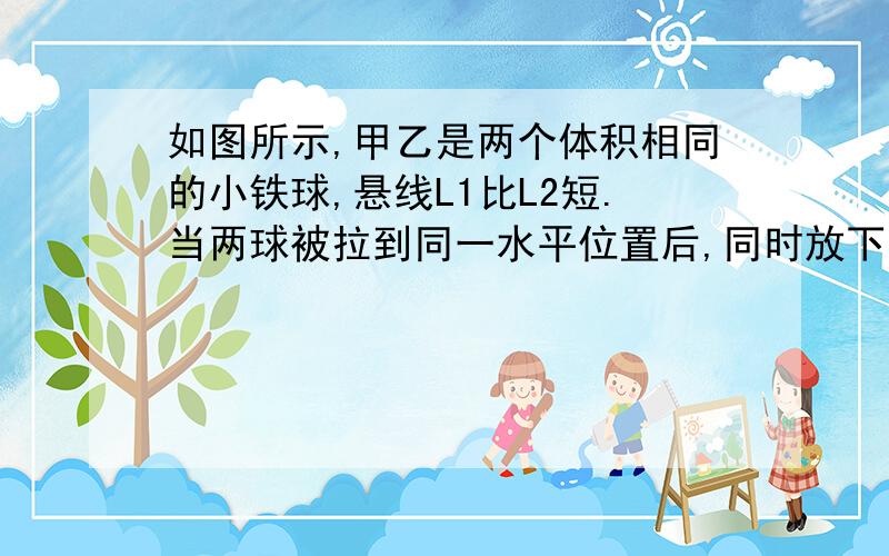 如图所示,甲乙是两个体积相同的小铁球,悬线L1比L2短.当两球被拉到同一水平位置后,同时放下小球.如果不计空气阻力,两球