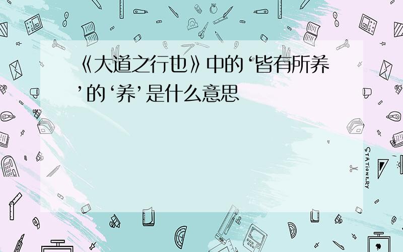 《大道之行也》中的‘皆有所养’的‘养’是什么意思