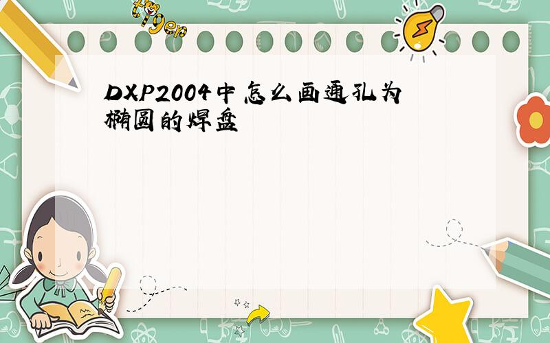 DXP2004中怎么画通孔为椭圆的焊盘