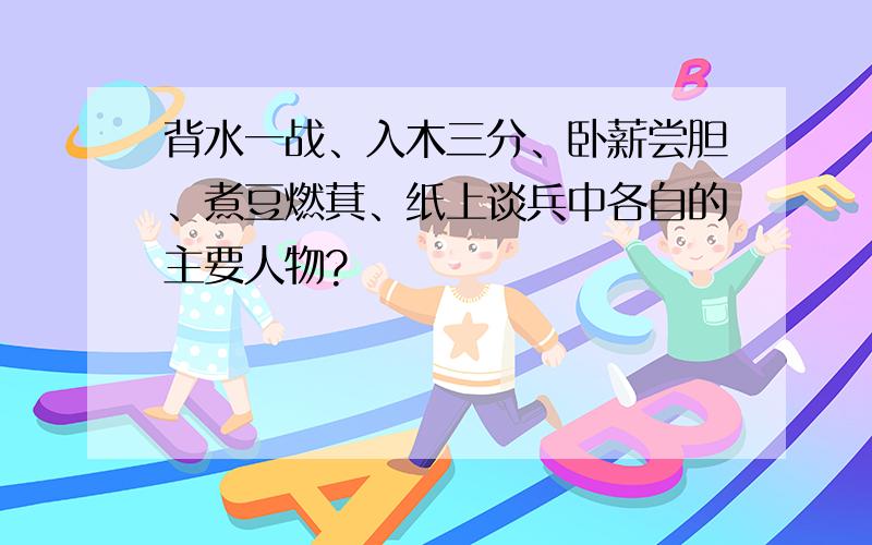 背水一战、入木三分、卧薪尝胆、煮豆燃萁、纸上谈兵中各自的主要人物?