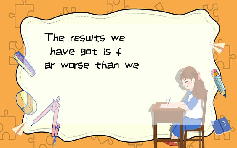 The results we have got is far worse than we _________（期待）.是