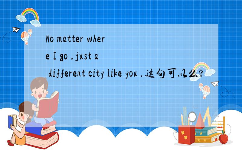 No matter where I go ,just a different city like you .这句可以么?