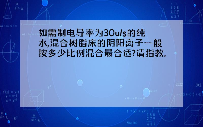 如需制电导率为30u/s的纯水,混合树脂床的阴阳离子一般按多少比例混合最合适?请指教.