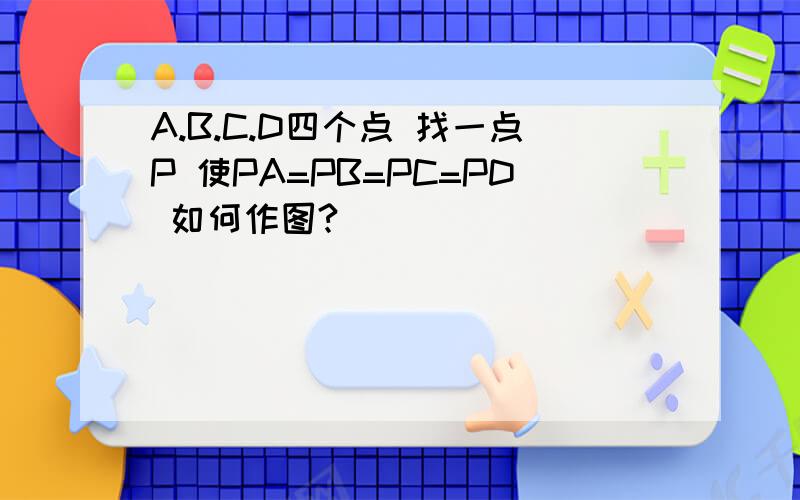 A.B.C.D四个点 找一点P 使PA=PB=PC=PD 如何作图?