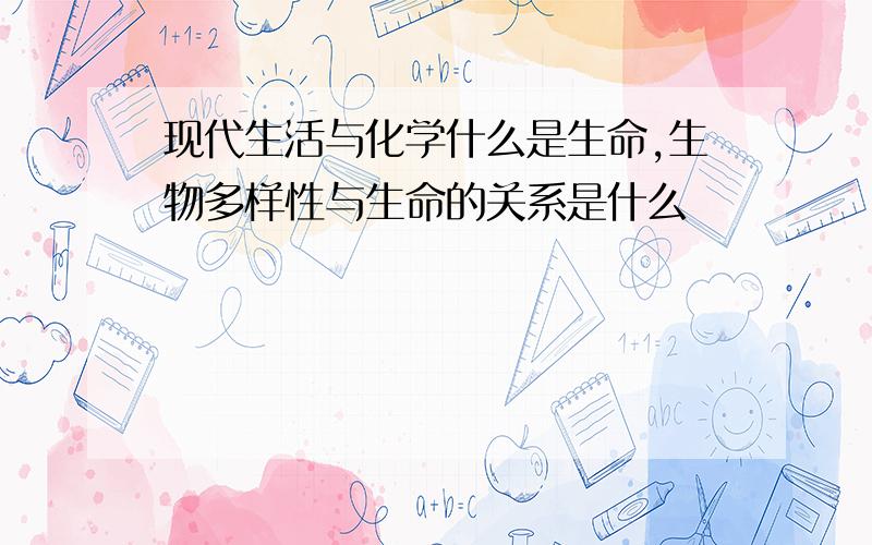 现代生活与化学什么是生命,生物多样性与生命的关系是什么