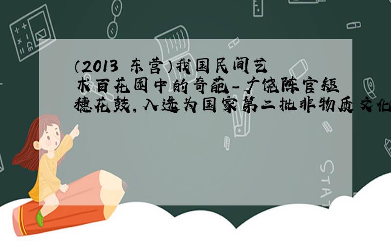 （2013•东营）我国民间艺术百花园中的奇葩-广饶陈官短穗花鼓，入选为国家第二批非物质文化遗产．它的特别之处在于用以打鼓