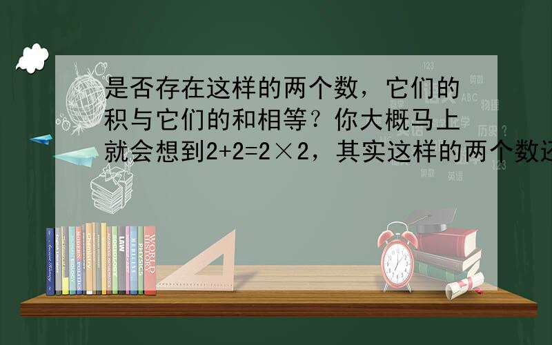 是否存在这样的两个数，它们的积与它们的和相等？你大概马上就会想到2+2=2×2，其实这样的两个数还有很多，如12+(−1