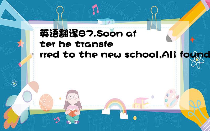 英语翻译87.Soon after he transferred to the new school,Ali found