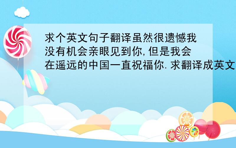 求个英文句子翻译虽然很遗憾我没有机会亲眼见到你,但是我会在遥远的中国一直祝福你.求翻译成英文,翻的地道一点,感谢.