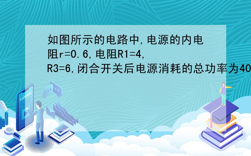 如图所示的电路中,电源的内电阻r=0.6,电阻R1=4,R3=6,闭合开关后电源消耗的总功率为40w,