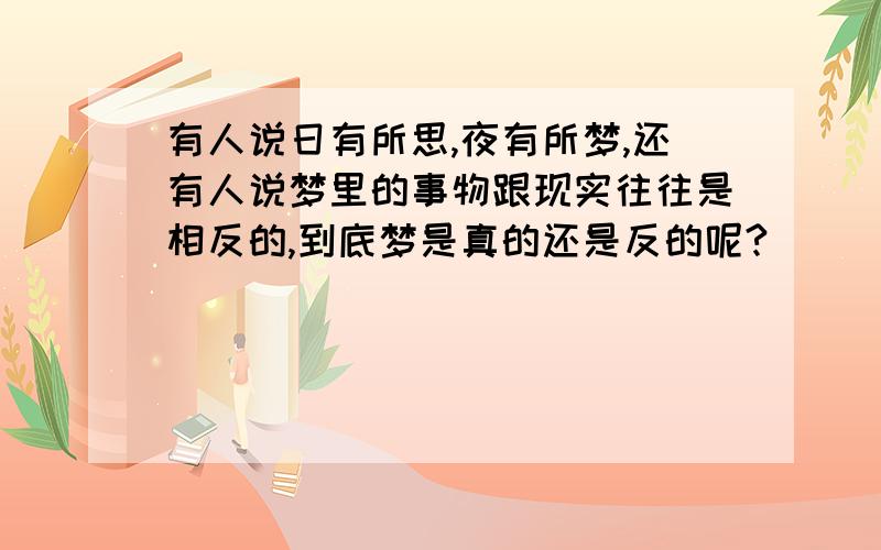 有人说日有所思,夜有所梦,还有人说梦里的事物跟现实往往是相反的,到底梦是真的还是反的呢?