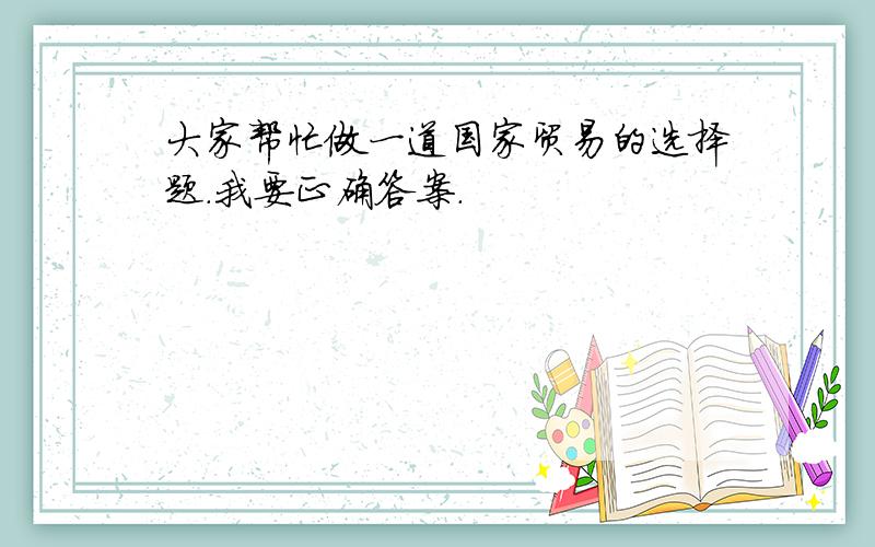 大家帮忙做一道国家贸易的选择题.我要正确答案.