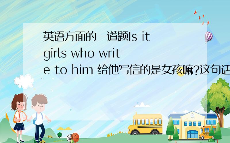 英语方面的一道题Is it girls who write to him 给他写信的是女孩嘛?这句话是在电影中看到的.不