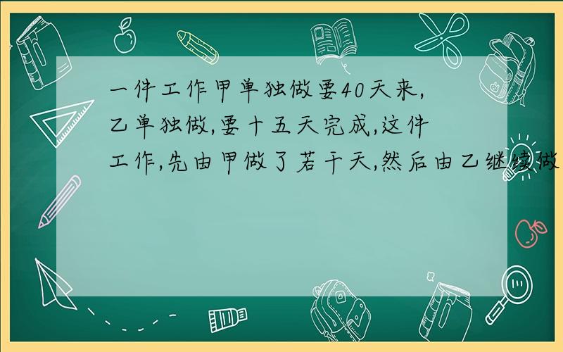 一件工作甲单独做要40天来,乙单独做,要十五天完成,这件工作,先由甲做了若干天,然后由乙继续做完,从开始到完工,共用二十