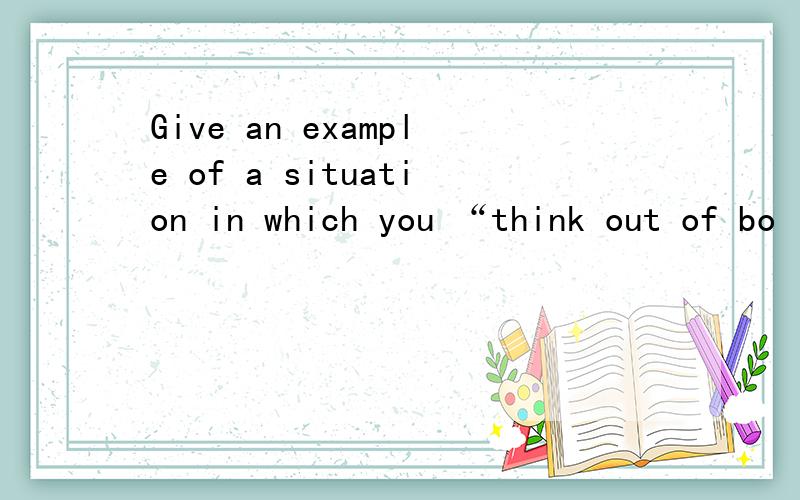 Give an example of a situation in which you “think out of bo