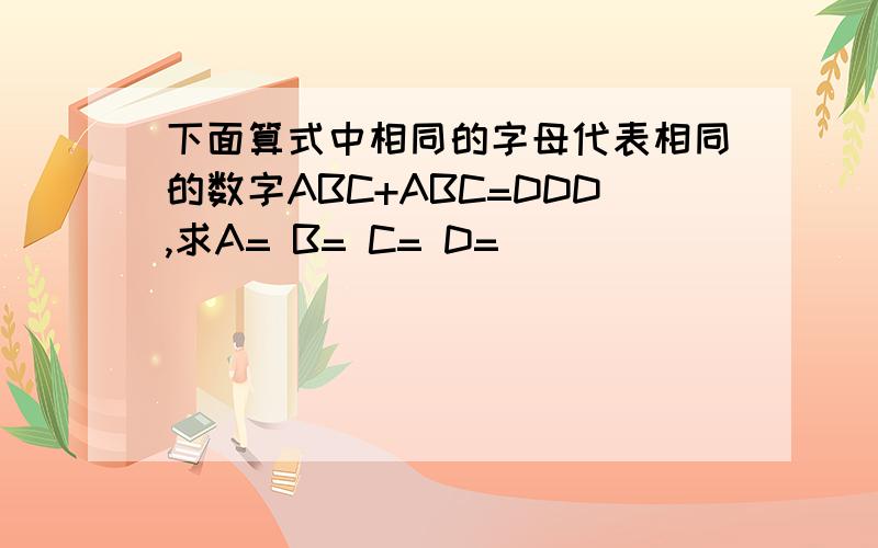 下面算式中相同的字母代表相同的数字ABC+ABC=DDD,求A= B= C= D=