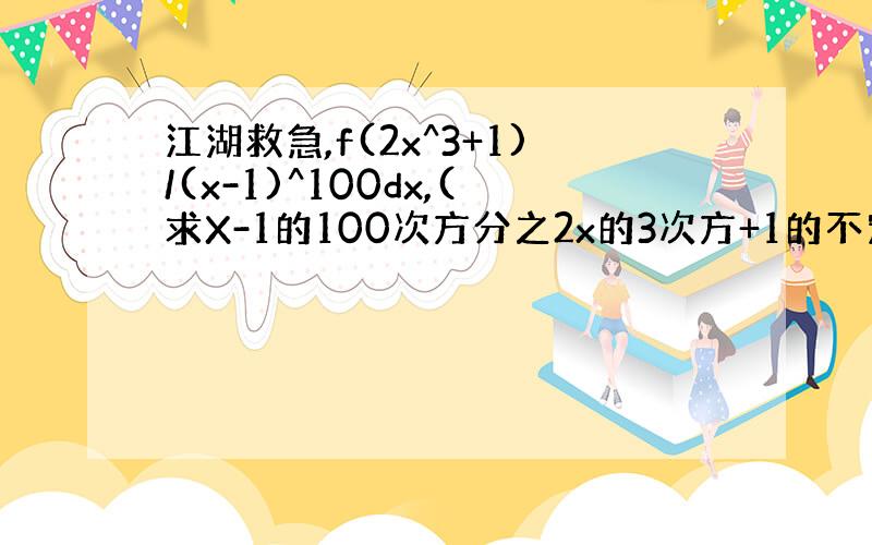 江湖救急,f(2x^3+1)/(x-1)^100dx,(求X-1的100次方分之2x的3次方+1的不定积分)要使用变量代