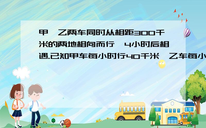 甲,乙两车同时从相距300千米的两地相向而行,4小时后相遇.已知甲车每小时行40千米,乙车每小时行多少千米?