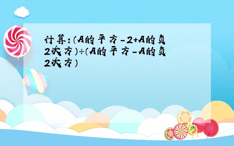 计算：（A的平方-2+A的负2次方）÷（A的平方-A的负2次方）