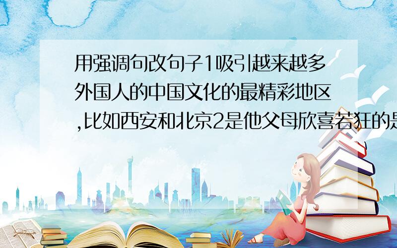 用强调句改句子1吸引越来越多外国人的中国文化的最精彩地区,比如西安和北京2是他父母欣喜若狂的是他在医学界领域中取得的突破