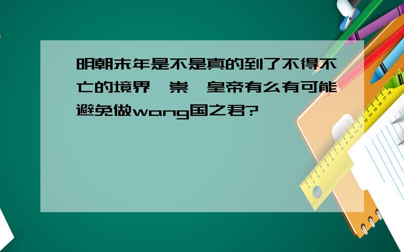 明朝末年是不是真的到了不得不亡的境界,崇祯皇帝有么有可能避免做wang国之君?