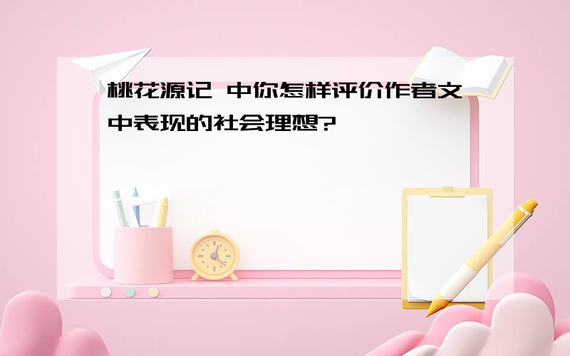 桃花源记 中你怎样评价作者文中表现的社会理想?