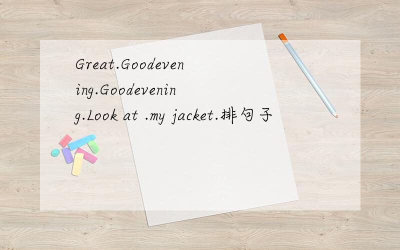 Great.Goodevening.Goodevening.Look at .my jacket.排句子