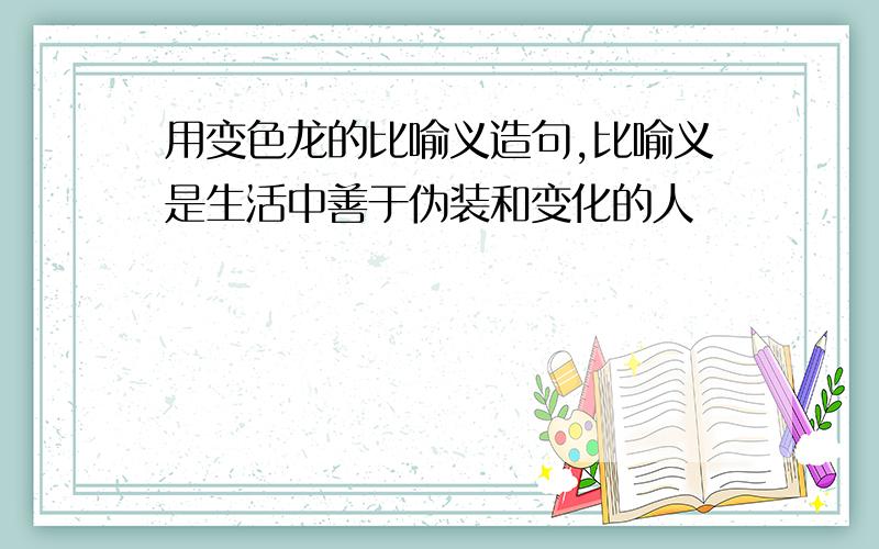 用变色龙的比喻义造句,比喻义是生活中善于伪装和变化的人