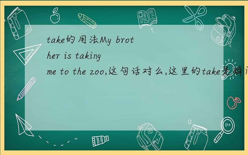 take的用法My brother is taking me to the zoo,这句话对么,这里的take是瞬间的么