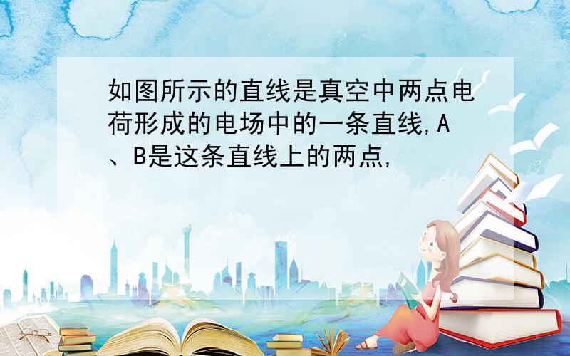 如图所示的直线是真空中两点电荷形成的电场中的一条直线,A、B是这条直线上的两点,