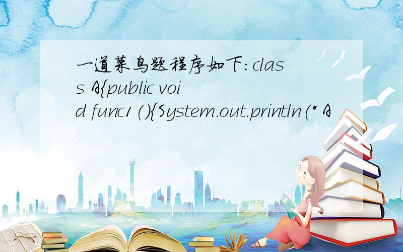 一道菜鸟题程序如下：class A{public void func1(){System.out.println(