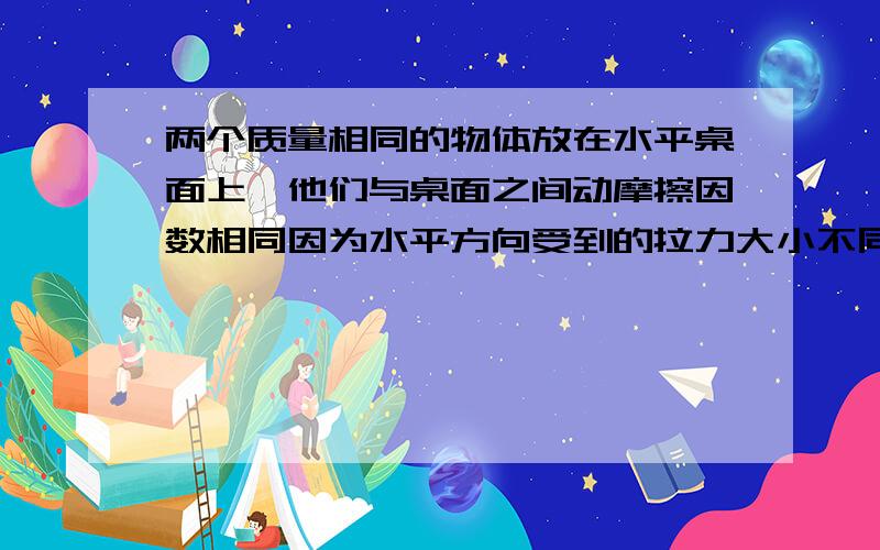 两个质量相同的物体放在水平桌面上,他们与桌面之间动摩擦因数相同因为水平方向受到的拉力大小不同,A做匀速运动,B做变速运动