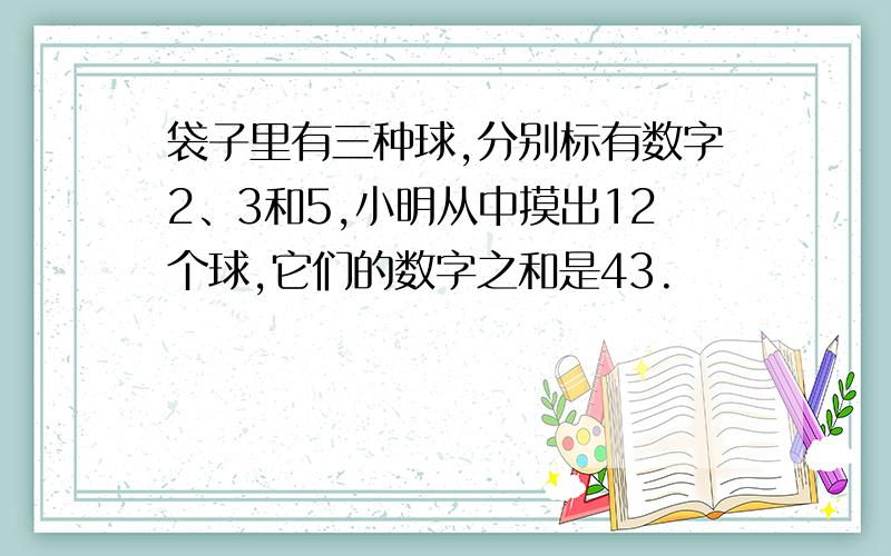 袋子里有三种球,分别标有数字2、3和5,小明从中摸出12个球,它们的数字之和是43.