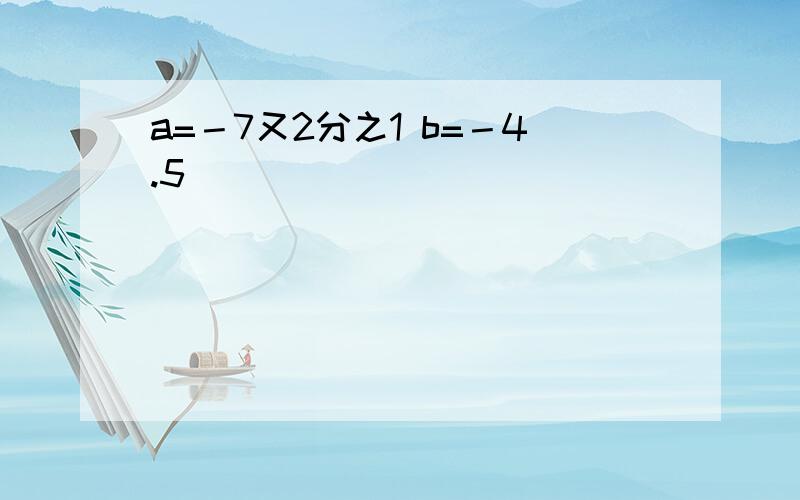 a=－7又2分之1 b=－4.5