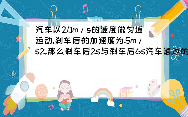 汽车以20m/s的速度做匀速运动,刹车后的加速度为5m/s2,那么刹车后2s与刹车后6s汽车通过的路程比为多少