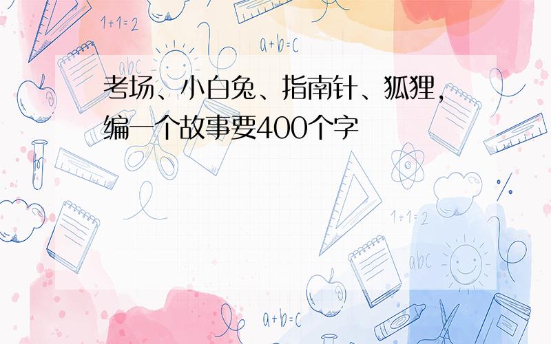 考场、小白兔、指南针、狐狸,编一个故事要400个字